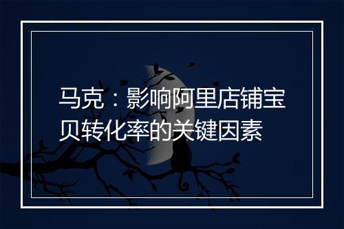 马克：影响阿里店铺宝贝转化率的关键因素