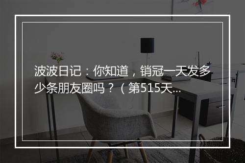 波波日记：你知道，销冠一天发多少条朋友圈吗？（第515天）