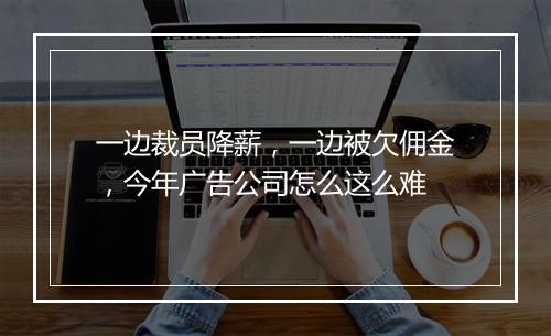 一边裁员降薪，一边被欠佣金，今年广告公司怎么这么难