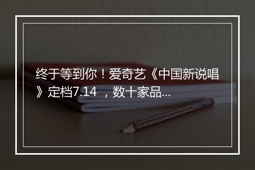 终于等到你！爱奇艺《中国新说唱》定档7.14 ，数十家品牌争相“pick”