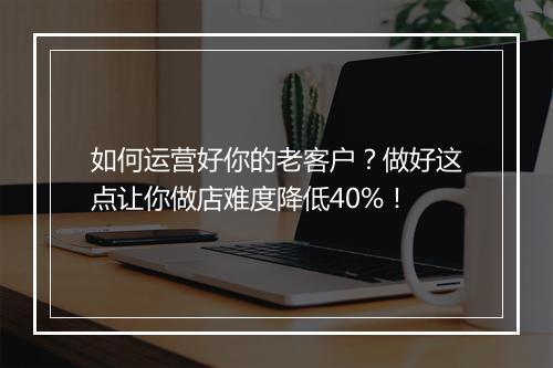 如何运营好你的老客户？做好这点让你做店难度降低40%！
