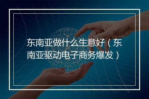 东南亚做什么生意好（东南亚驱动电子商务爆发）