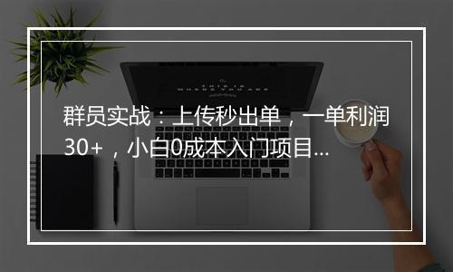 群员实战：上传秒出单，一单利润30+，小白0成本入门项目！