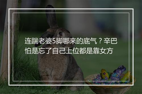 连踹老婆5脚哪来的底气？辛巴怕是忘了自己上位都是靠女方