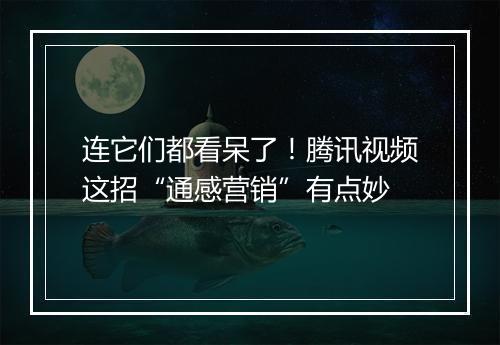 连它们都看呆了！腾讯视频这招“通感营销”有点妙