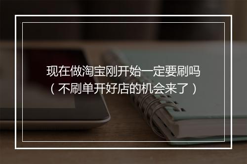 现在做淘宝刚开始一定要刷吗（不刷单开好店的机会来了）