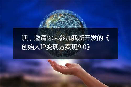 嘿，邀请你来参加我新开发的《创始人IP变现方案班9.0》