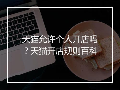 天猫允许个人开店吗？天猫开店规则百科