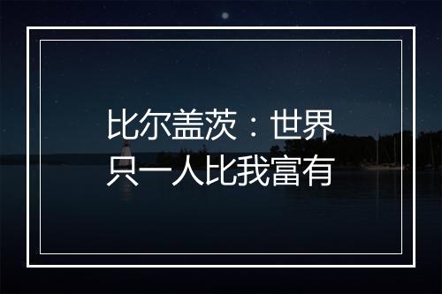 比尔盖茨：世界只一人比我富有