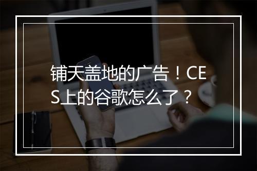 铺天盖地的广告！CES上的谷歌怎么了？