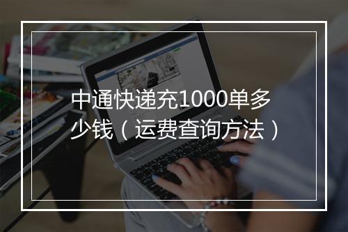 中通快递充1000单多少钱（运费查询方法）