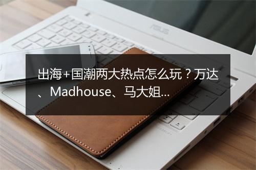 出海+国潮两大热点怎么玩？万达、Madhouse、马大姐等来支招