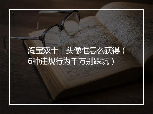 淘宝双十一头像框怎么获得（6种违规行为千万别踩坑）
