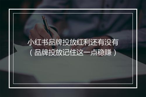 小红书品牌投放红利还有没有（品牌投放记住这一点稳赚）