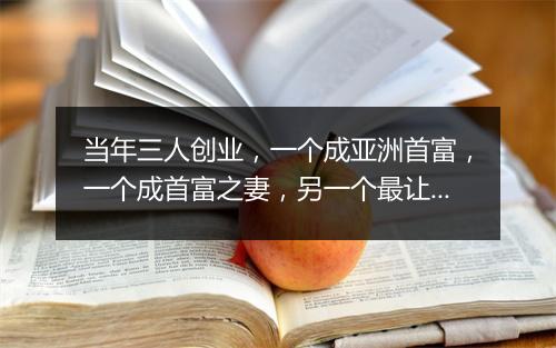 当年三人创业，一个成亚洲首富，一个成首富之妻，另一个最让人想不到！