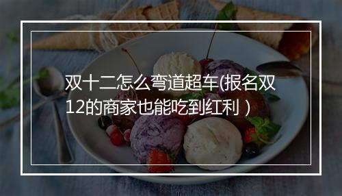 双十二怎么弯道超车(报名双12的商家也能吃到红利）