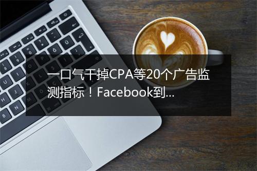 一口气干掉CPA等20个广告监测指标！Facebook到底想干吗？