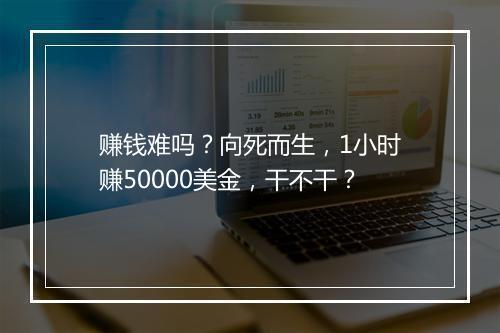 赚钱难吗？向死而生，1小时赚50000美金，干不干？