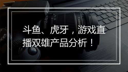 斗鱼、虎牙，游戏直播双雄产品分析！