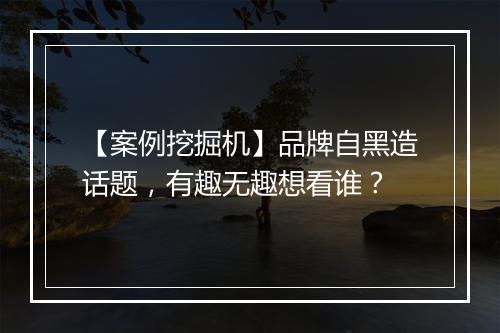 【案例挖掘机】品牌自黑造话题，有趣无趣想看谁？