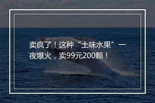 卖疯了！这种“土味水果”一夜爆火，卖99元200颗！