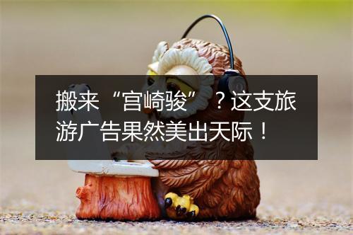 搬来“宫崎骏”？这支旅游广告果然美出天际！