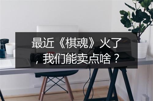 最近《棋魂》火了，我们能卖点啥？