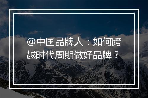 @中国品牌人：如何跨越时代周期做好品牌？