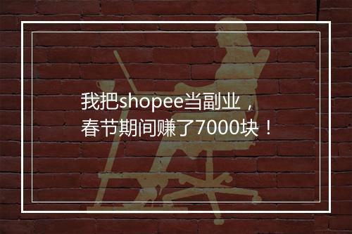 我把shopee当副业，春节期间赚了7000块！