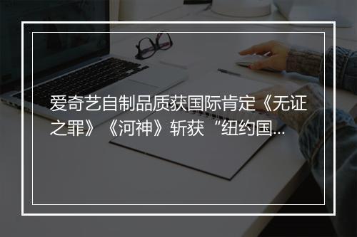 爱奇艺自制品质获国际肯定《无证之罪》《河神》斩获“纽约国际电视电影节”多个奖项