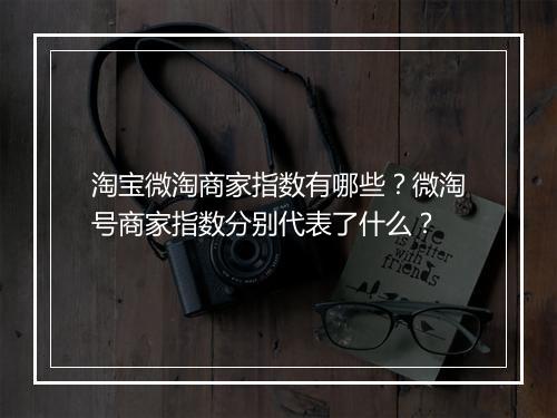 淘宝微淘商家指数有哪些？微淘号商家指数分别代表了什么？