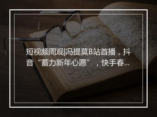 短视频周观|冯提莫B站首播，抖音“蓄力新年心愿”，快手春晚分10亿红