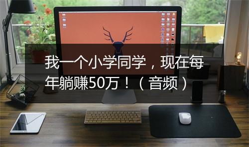 我一个小学同学，现在每年躺赚50万！（音频）