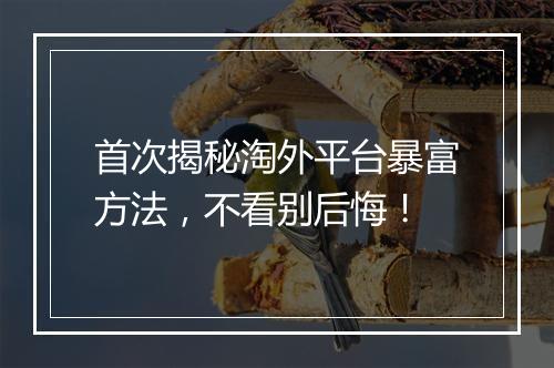 首次揭秘淘外平台暴富方法，不看别后悔！