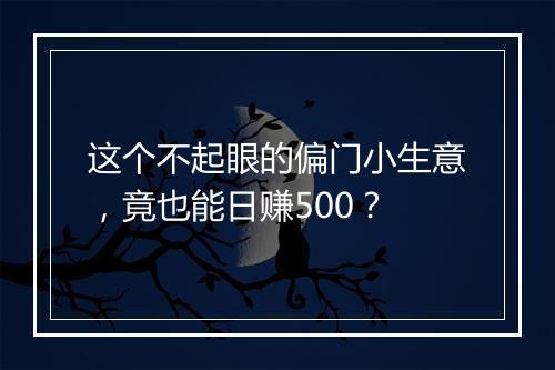 这个不起眼的偏门小生意，竟也能日赚500？