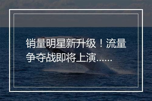 销量明星新升级！流量争夺战即将上演……