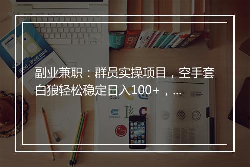 副业兼职：群员实操项目，空手套白狼轻松稳定日入100+，附资源渠道！