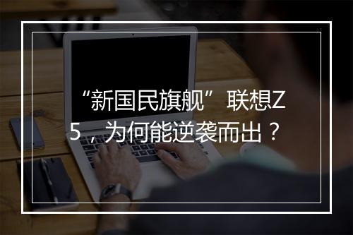 “新国民旗舰”联想Z5，为何能逆袭而出？