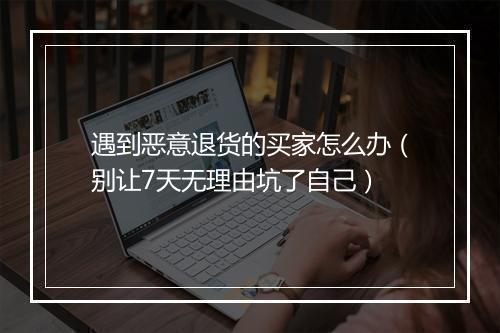 遇到恶意退货的买家怎么办（别让7天无理由坑了自己）