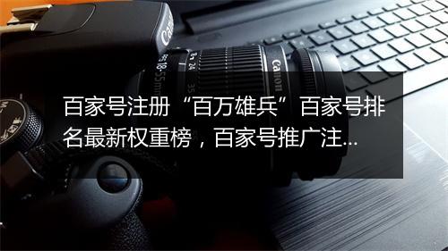 百家号注册“百万雄兵”百家号排名最新权重榜，百家号推广注册软文发布平台
