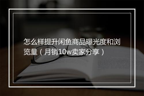 怎么样提升闲鱼商品曝光度和浏览量（月销10w卖家分享）