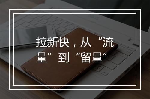 拉新快，从“流量”到“留量”