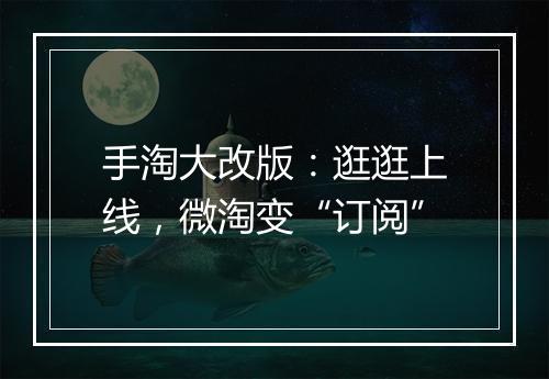 手淘大改版：逛逛上线，微淘变“订阅”