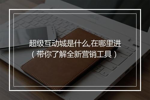 超级互动城是什么,在哪里进（带你了解全新营销工具）