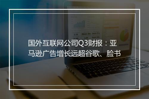 国外互联网公司Q3财报：亚马逊广告增长远超谷歌、脸书