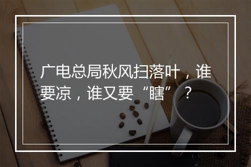 广电总局秋风扫落叶，谁要凉，谁又要“瞎”？