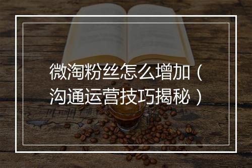 微淘粉丝怎么增加（沟通运营技巧揭秘）