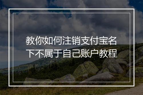 教你如何注销支付宝名下不属于自己账户教程