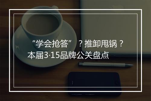 “学会抢答”？推卸甩锅？本届3·15品牌公关盘点