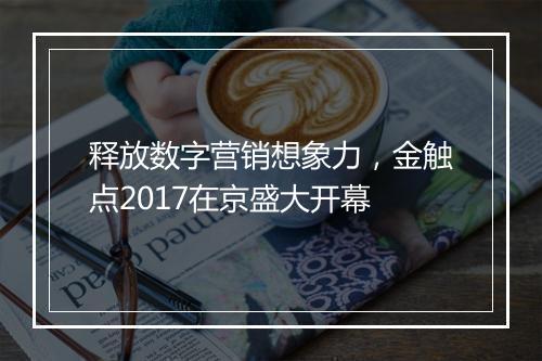 释放数字营销想象力，金触点2017在京盛大开幕